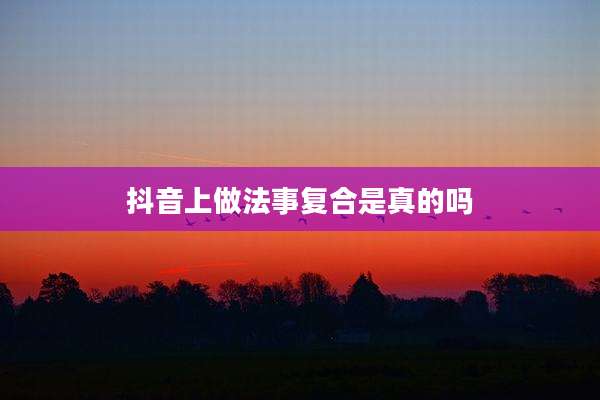 抖音上做法事复合是真的吗