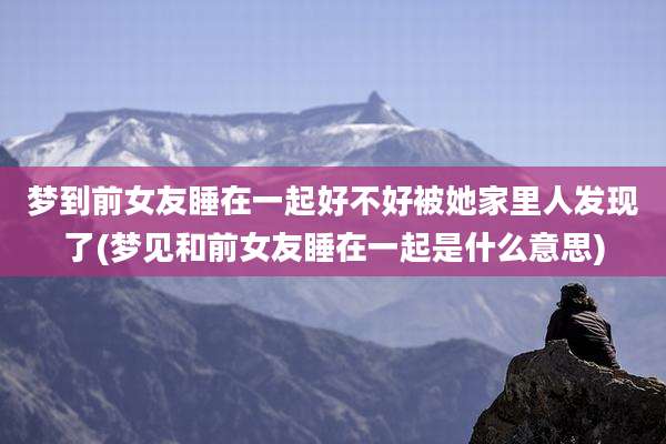 梦到前女友睡在一起好不好被她家里人发现了(梦见和前女友睡在一起是什么意思)