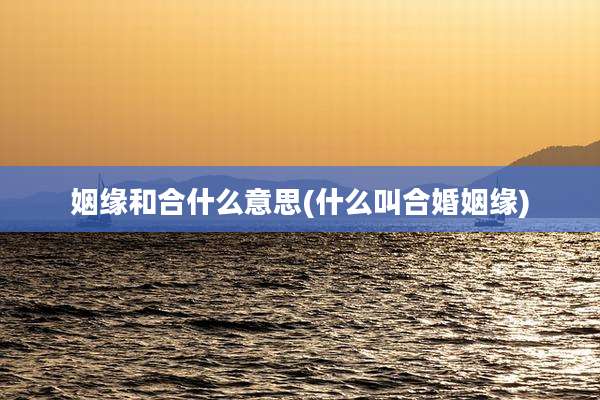 姻缘和合什么意思(什么叫合婚姻缘)