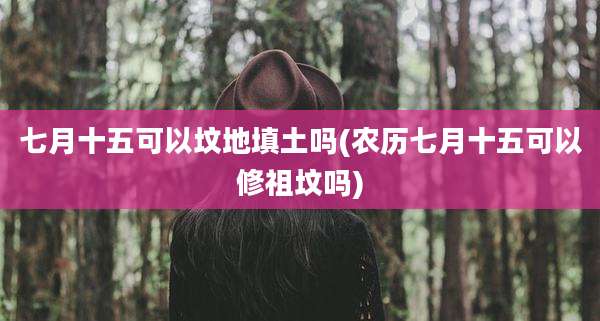 七月十五可以坟地填土吗(农历七月十五可以修祖坟吗)