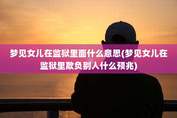 梦见女儿在监狱里面什么意思(梦见女儿在监狱里欺负别人什么预兆)