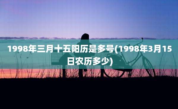 1998年三月十五阳历是多号(1998年3月15日农历多少)