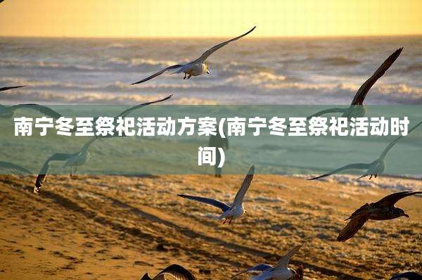 南宁冬至祭祀活动方案(南宁冬至祭祀活动时间)