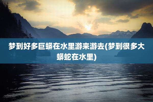 梦到好多巨蟒在水里游来游去(梦到很多大蟒蛇在水里)
