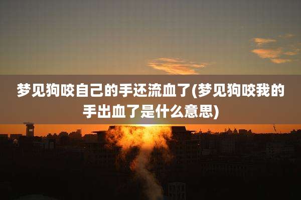 梦见狗咬自己的手还流血了(梦见狗咬我的手出血了是什么意思)