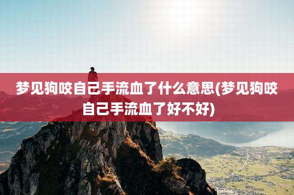 梦见狗咬自己手流血了什么意思(梦见狗咬自己手流血了好不好)