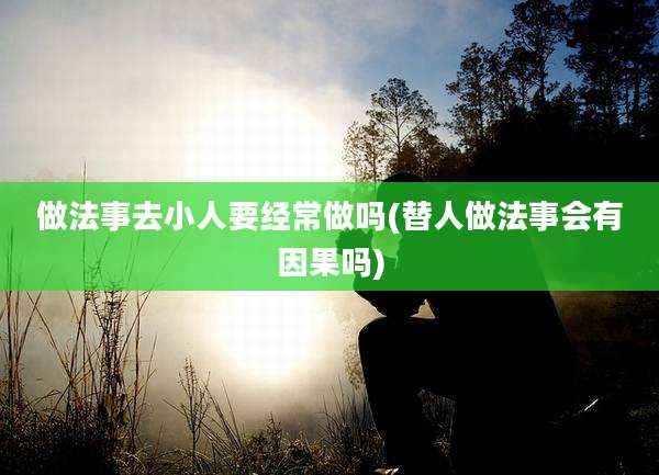 做法事去小人要经常做吗(替人做法事会有因果吗)