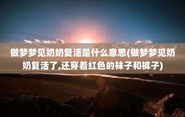 做梦梦见奶奶复活是什么意思(做梦梦见奶奶复活了,还穿着红色的袜子和裤子)