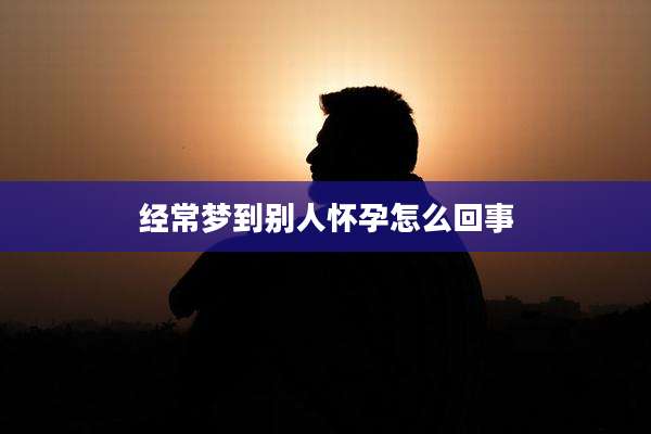 经常梦到别人怀孕怎么回事