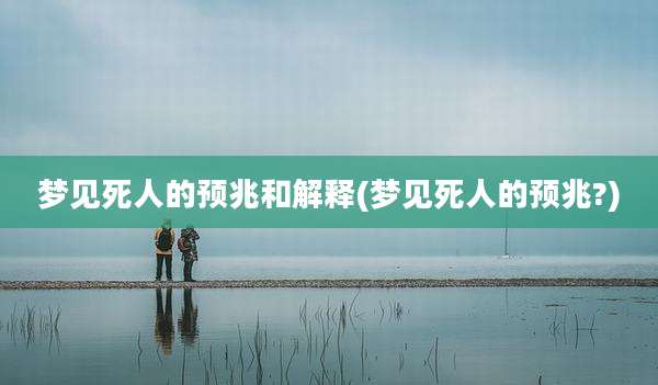 梦见死人的预兆和解释(梦见死人的预兆?)