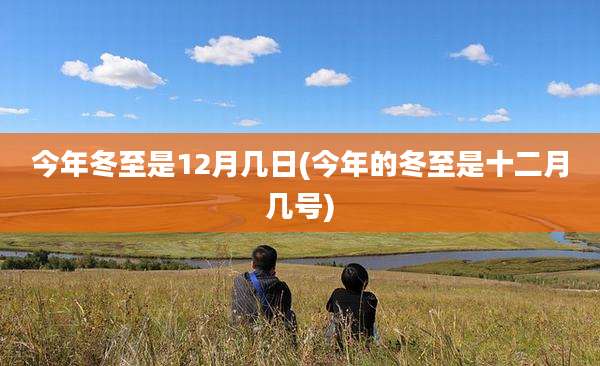 今年冬至是12月几日(今年的冬至是十二月几号)