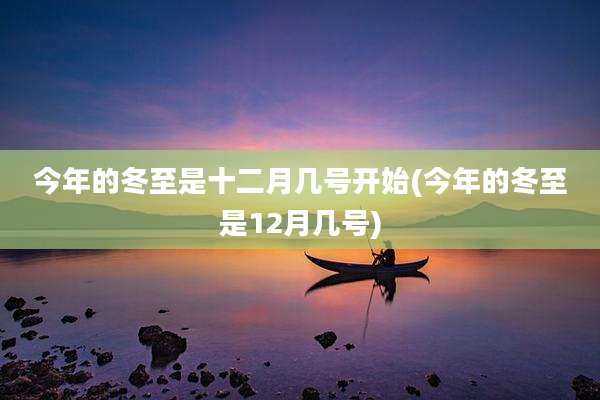 今年的冬至是十二月几号开始(今年的冬至是12月几号)