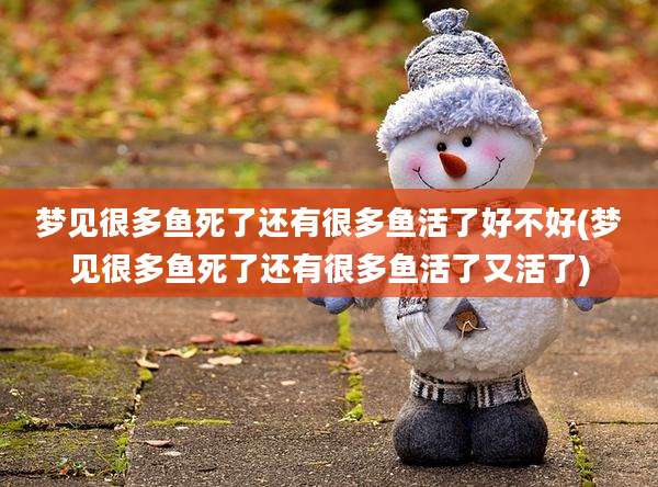 梦见很多鱼死了还有很多鱼活了好不好(梦见很多鱼死了还有很多鱼活了又活了)