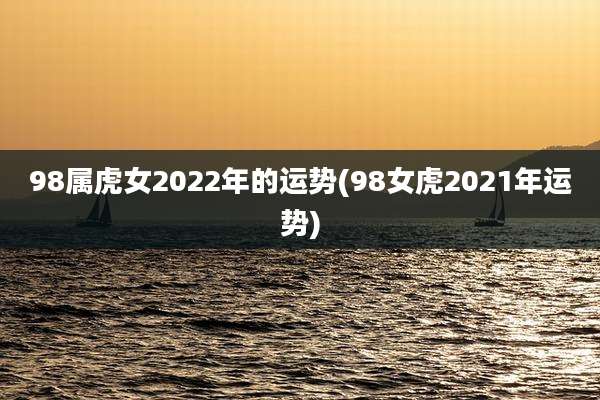 98属虎女2022年的运势(98女虎2021年运势)
