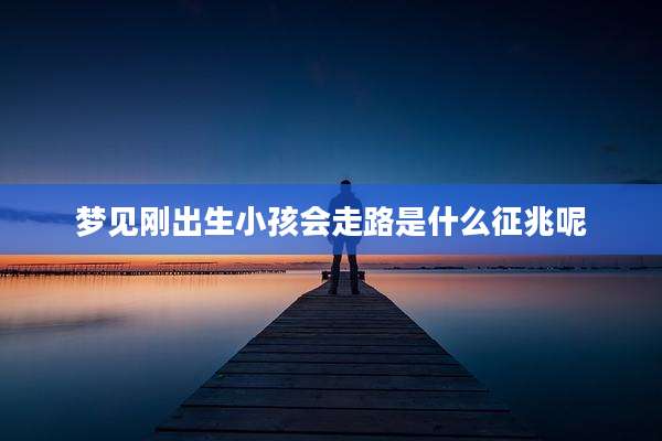 梦见刚出生小孩会走路是什么征兆呢