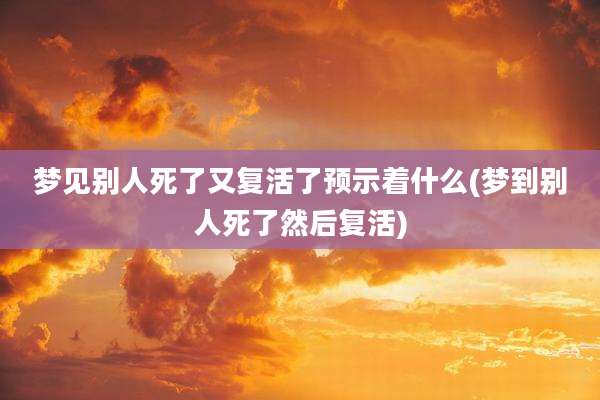 梦见别人死了又复活了预示着什么(梦到别人死了然后复活)