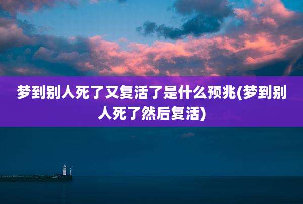 梦到别人死了又复活了是什么预兆(梦到别人死了然后复活)