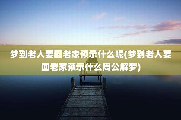 梦到老人要回老家预示什么呢(梦到老人要回老家预示什么周公解梦)
