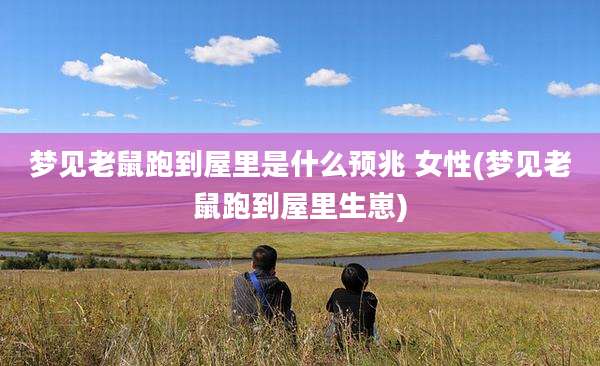 梦见老鼠跑到屋里是什么预兆 女性(梦见老鼠跑到屋里生崽)