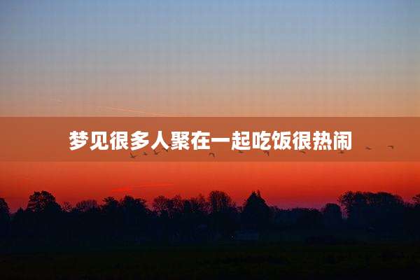 梦见很多人聚在一起吃饭很热闹