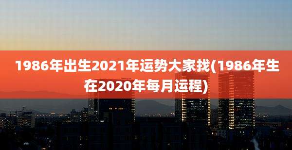 1986年出生2021年运势大家找(1986年生在2020年每月运程)