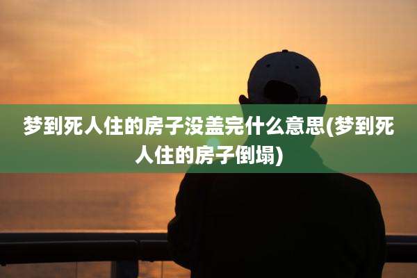 梦到死人住的房子没盖完什么意思(梦到死人住的房子倒塌)