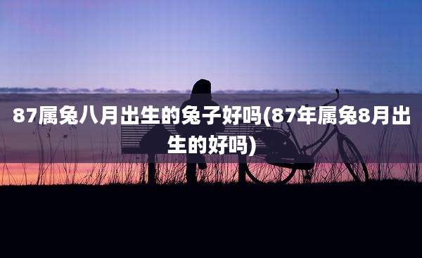 87属兔八月出生的兔子好吗(87年属兔8月出生的好吗)