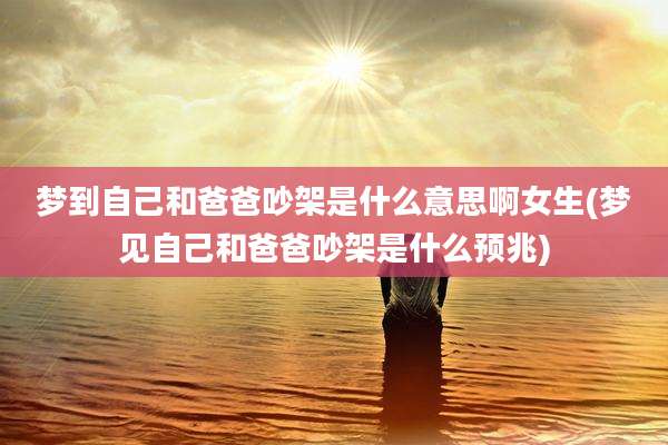 梦到自己和爸爸吵架是什么意思啊女生(梦见自己和爸爸吵架是什么预兆)