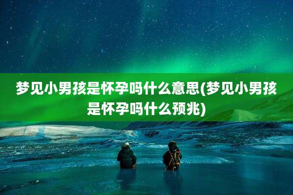 梦见小男孩是怀孕吗什么意思(梦见小男孩是怀孕吗什么预兆)
