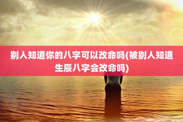别人知道你的八字可以改命吗(被别人知道生辰八字会改命吗)
