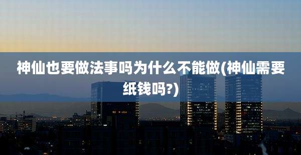 神仙也要做法事吗为什么不能做(神仙需要纸钱吗?)