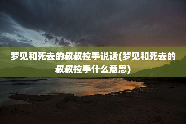 梦见和死去的叔叔拉手说话(梦见和死去的叔叔拉手什么意思)