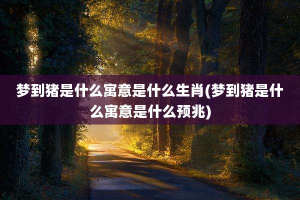 梦到猪是什么寓意是什么生肖(梦到猪是什么寓意是什么预兆)