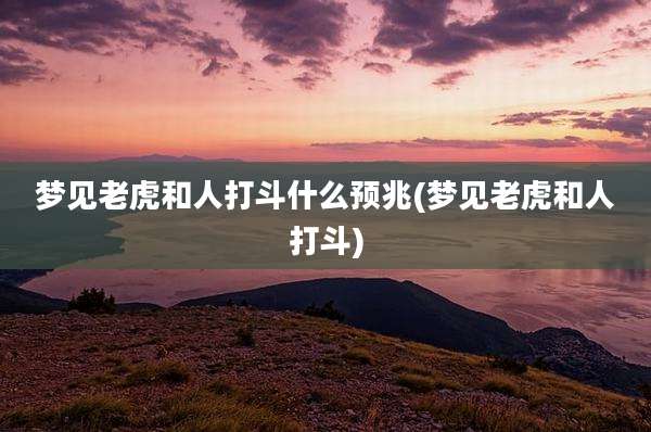 梦见老虎和人打斗什么预兆(梦见老虎和人打斗)