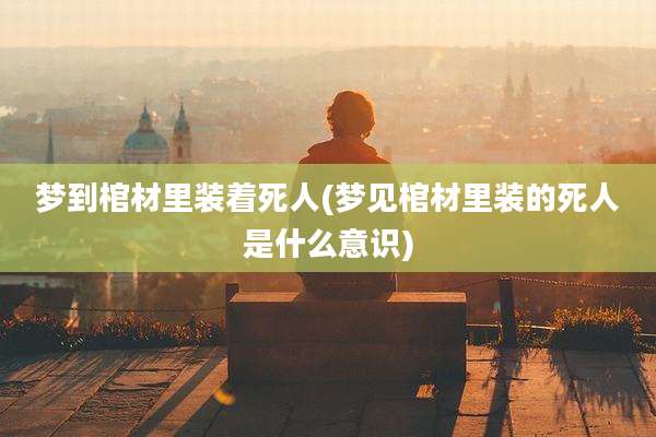 梦到棺材里装着死人(梦见棺材里装的死人是什么意识)