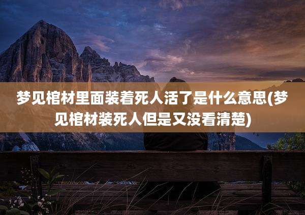 梦见棺材里面装着死人活了是什么意思(梦见棺材装死人但是又没看清楚)