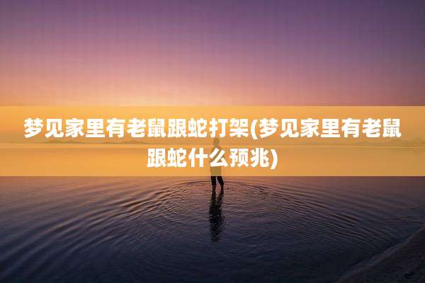 梦见家里有老鼠跟蛇打架(梦见家里有老鼠跟蛇什么预兆)