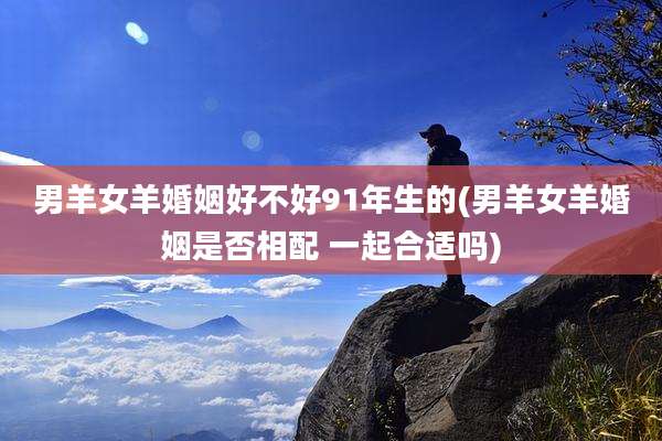 男羊女羊婚姻好不好91年生的(男羊女羊婚姻是否相配 一起合适吗)