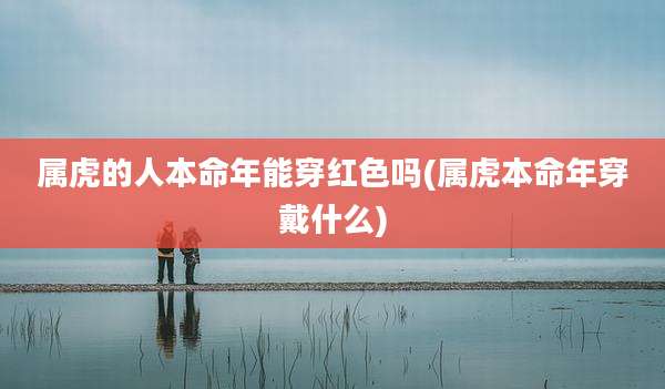 属虎的人本命年能穿红色吗(属虎本命年穿戴什么)