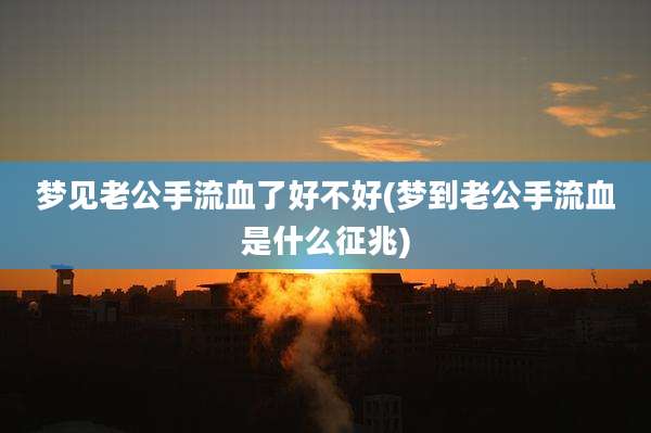 梦见老公手流血了好不好(梦到老公手流血是什么征兆)