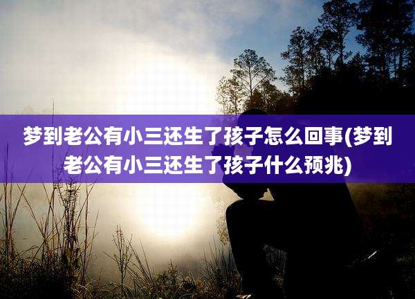 梦到老公有小三还生了孩子怎么回事(梦到老公有小三还生了孩子什么预兆)