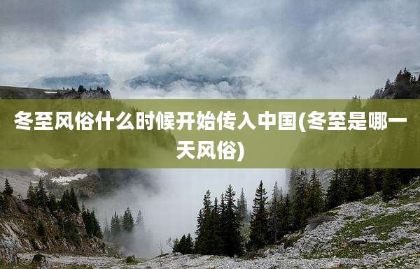 冬至风俗什么时候开始传入中国(冬至是哪一天风俗)