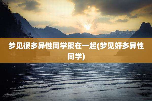 梦见很多异性同学聚在一起(梦见好多异性同学)