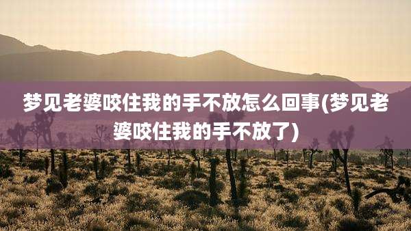 梦见老婆咬住我的手不放怎么回事(梦见老婆咬住我的手不放了)