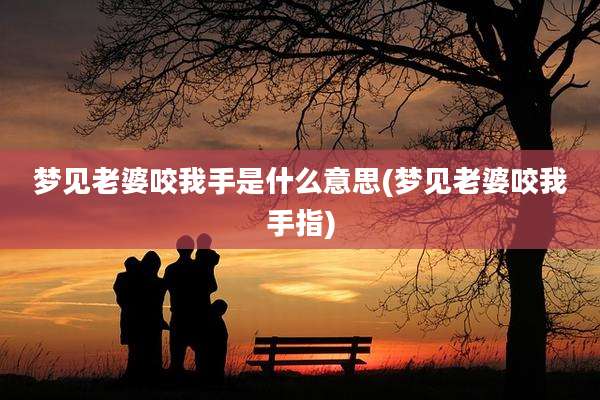 梦见老婆咬我手是什么意思(梦见老婆咬我手指)