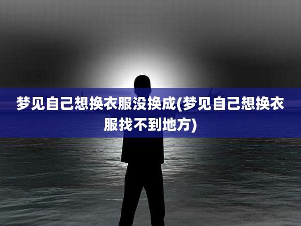 梦见自己想换衣服没换成(梦见自己想换衣服找不到地方)