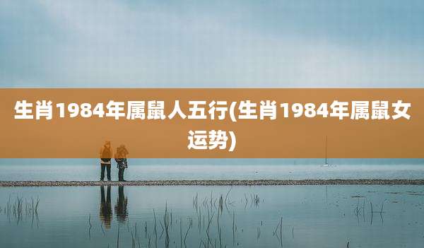 生肖1984年属鼠人五行(生肖1984年属鼠女运势)
