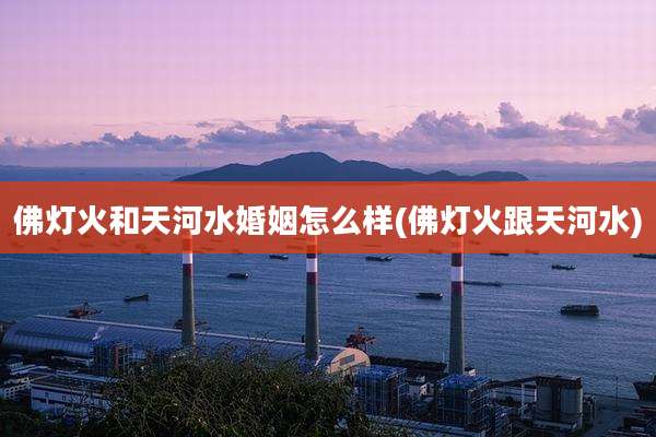 佛灯火和天河水婚姻怎么样(佛灯火跟天河水)