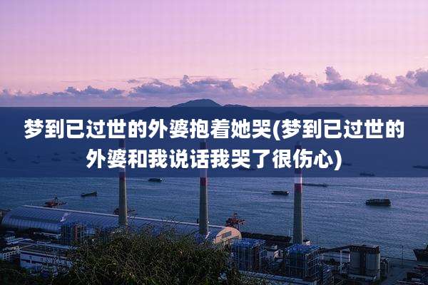 梦到已过世的外婆抱着她哭(梦到已过世的外婆和我说话我哭了很伤心)