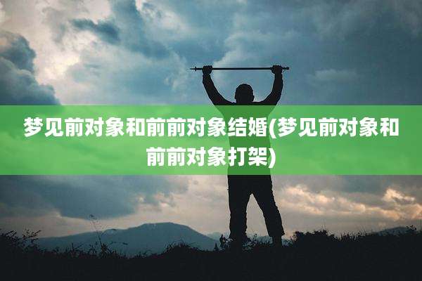 梦见前对象和前前对象结婚(梦见前对象和前前对象打架)